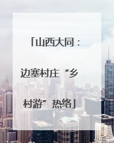 山西大同：边塞村庄“乡村游”热络